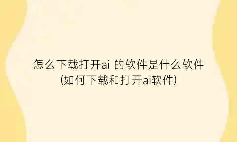 “怎么下载打开ai的软件是什么软件(如何下载和打开ai软件)